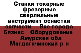 Станки токарные фрезерные сверлильные инструмент оснастка запчасти. - Все города Бизнес » Оборудование   . Амурская обл.,Магдагачинский р-н